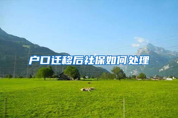 户口迁移后社保如何处理