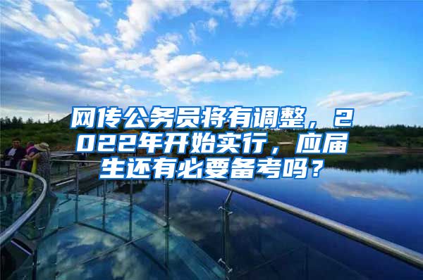网传公务员将有调整，2022年开始实行，应届生还有必要备考吗？