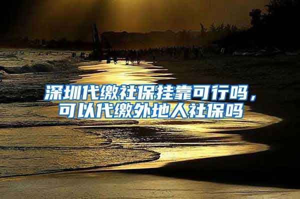 深圳代缴社保挂靠可行吗，可以代缴外地人社保吗