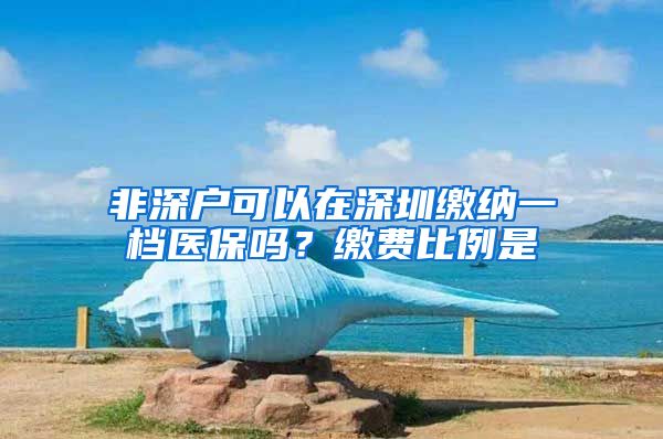 非深户可以在深圳缴纳一档医保吗？缴费比例是