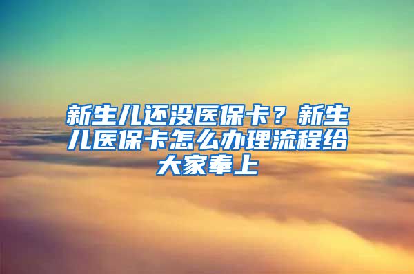新生儿还没医保卡？新生儿医保卡怎么办理流程给大家奉上