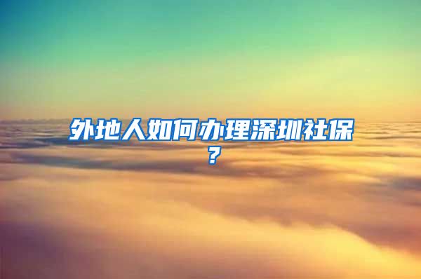 外地人如何办理深圳社保？