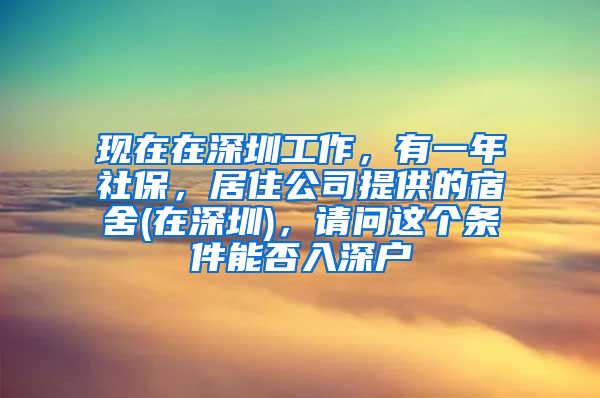 现在在深圳工作，有一年社保，居住公司提供的宿舍(在深圳)，请问这个条件能否入深户
