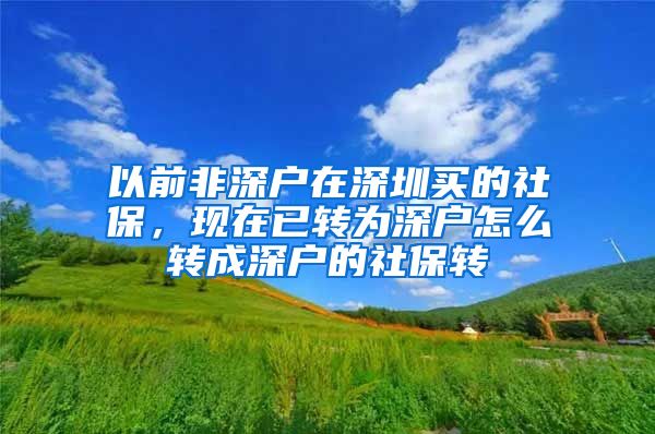 以前非深户在深圳买的社保，现在已转为深户怎么转成深户的社保转
