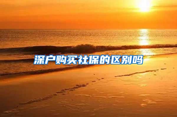 深户购买社保的区别吗
