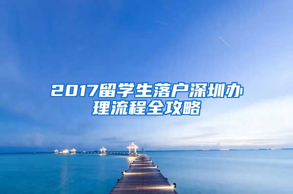 2017留学生落户深圳办理流程全攻略