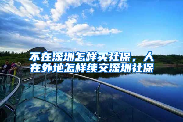 不在深圳怎样买社保，人在外地怎样续交深圳社保