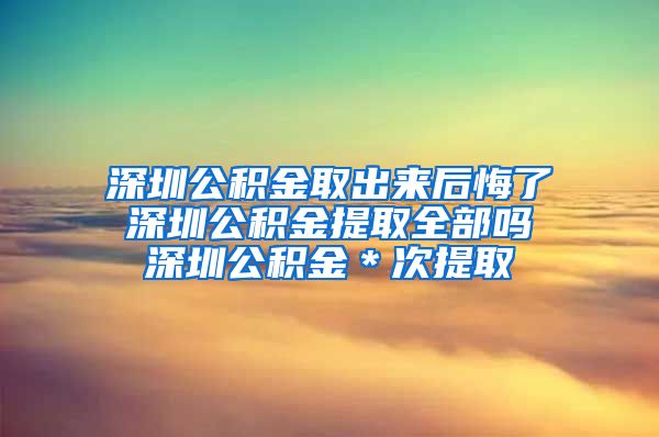 深圳公积金取出来后悔了 深圳公积金提取全部吗 深圳公积金＊次提取