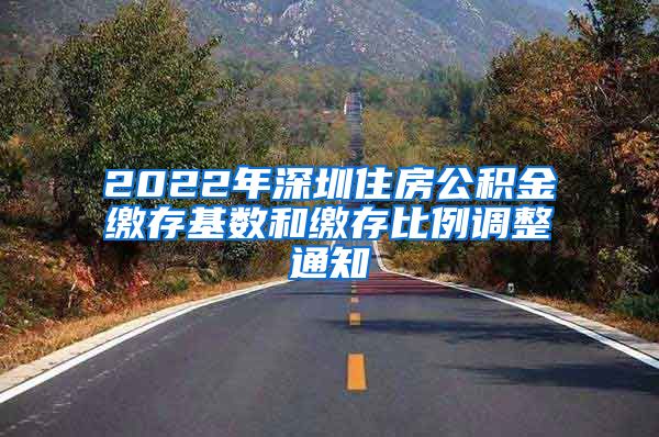 2022年深圳住房公积金缴存基数和缴存比例调整通知