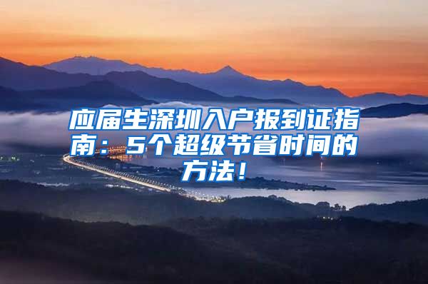 应届生深圳入户报到证指南：5个超级节省时间的方法！