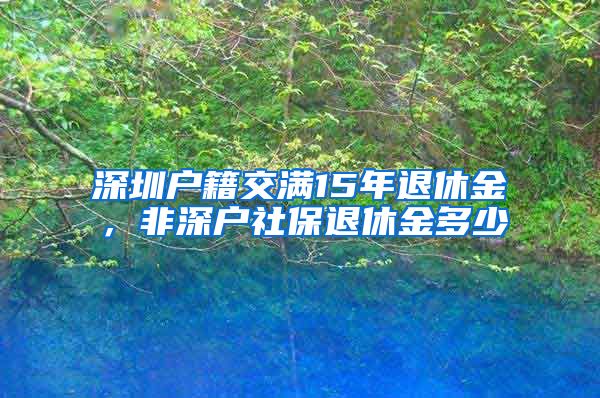 深圳户籍交满15年退休金，非深户社保退休金多少