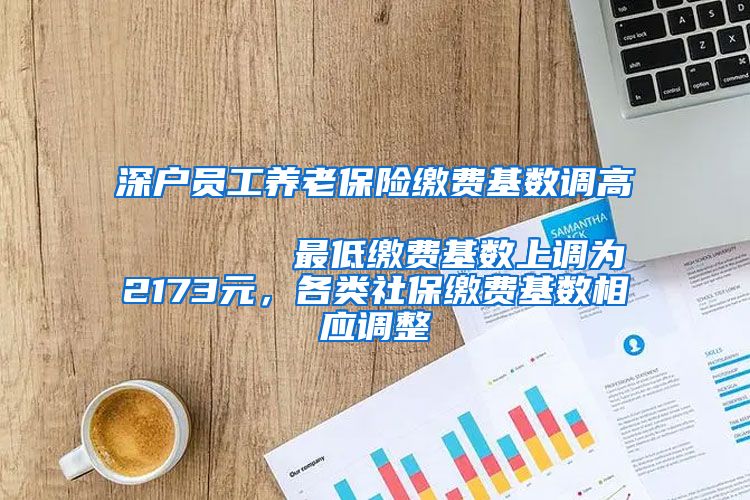 深户员工养老保险缴费基数调高                            最低缴费基数上调为2173元，各类社保缴费基数相应调整