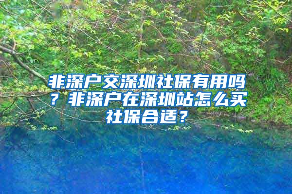 非深户交深圳社保有用吗？非深户在深圳站怎么买社保合适？