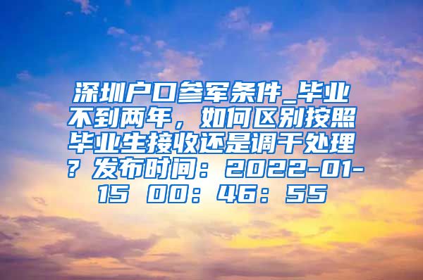 深圳户口参军条件_毕业不到两年，如何区别按照毕业生接收还是调干处理？发布时间：2022-01-15 00：46：55