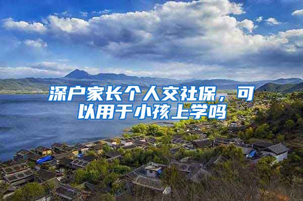 深户家长个人交社保，可以用于小孩上学吗