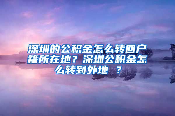 深圳的公积金怎么转回户籍所在地？深圳公积金怎么转到外地 ？