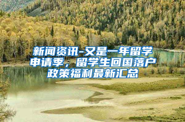 新闻资讯-又是一年留学申请季，留学生回国落户政策福利最新汇总