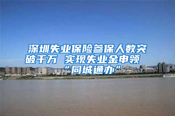 深圳失业保险参保人数突破千万 实现失业金申领“同城通办”