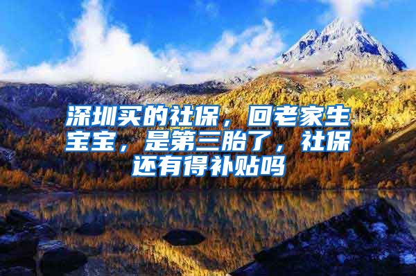 深圳买的社保，回老家生宝宝，是第三胎了，社保还有得补贴吗