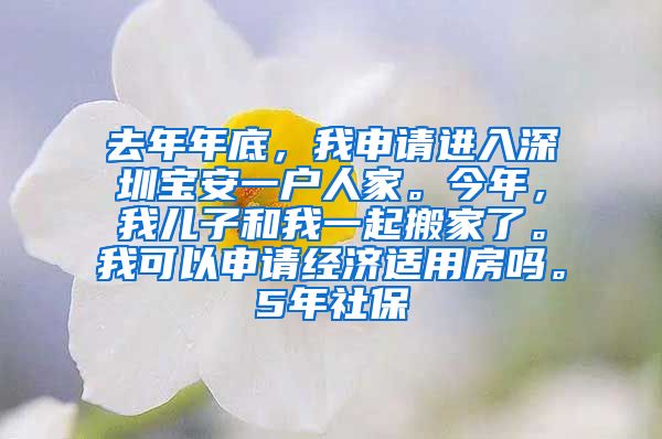 去年年底，我申请进入深圳宝安一户人家。今年，我儿子和我一起搬家了。我可以申请经济适用房吗。5年社保
