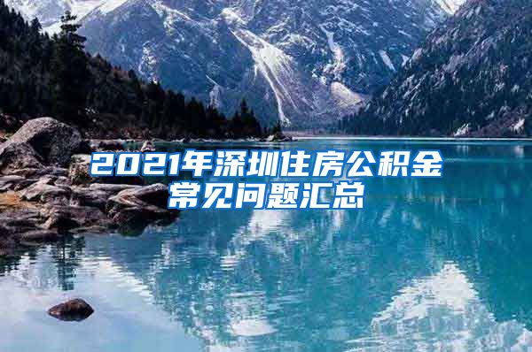 2021年深圳住房公积金常见问题汇总