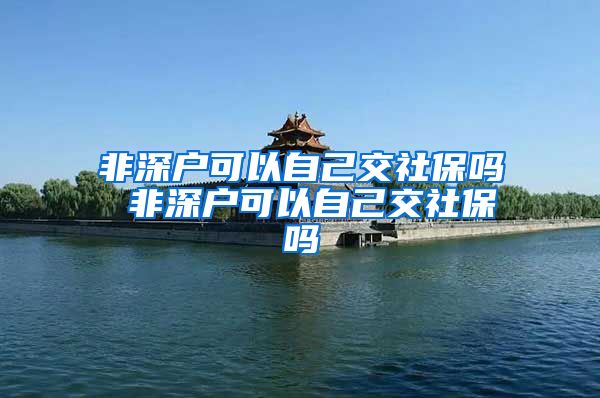 非深户可以自己交社保吗 非深户可以自己交社保吗