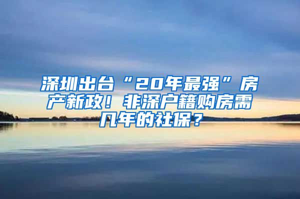 深圳出台“20年最强”房产新政！非深户籍购房需几年的社保？