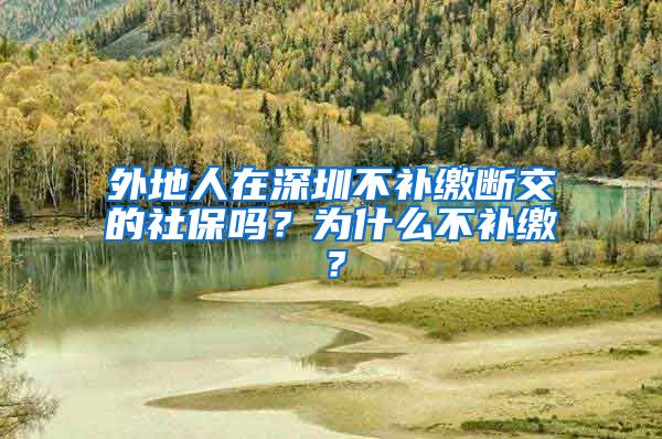 外地人在深圳不补缴断交的社保吗？为什么不补缴？