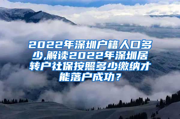 2022年深圳户籍人口多少,解读2022年深圳居转户社保按照多少缴纳才能落户成功？