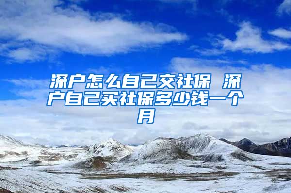 深户怎么自己交社保 深户自己买社保多少钱一个月