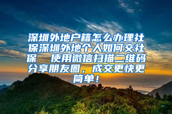 深圳外地户籍怎么办理社保深圳外地个人如何交社保  使用微信扫描二维码分享朋友圈，成交更快更简单！