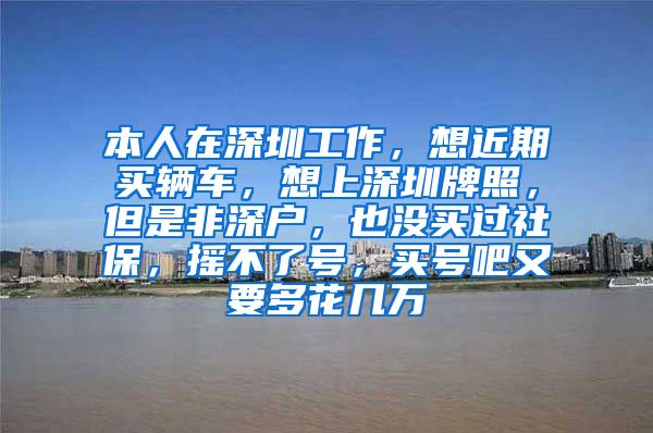 本人在深圳工作，想近期买辆车，想上深圳牌照，但是非深户，也没买过社保，摇不了号，买号吧又要多花几万
