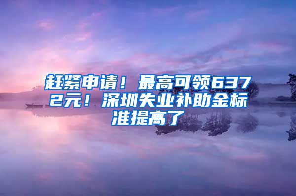 赶紧申请！最高可领6372元！深圳失业补助金标准提高了