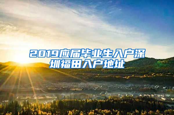 2019应届毕业生入户深圳福田入户地址