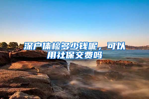深户体检多少钱呢，可以用社保交费吗