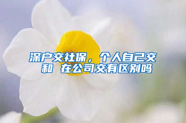 深户交社保，个人自己交 和 在公司交有区别吗