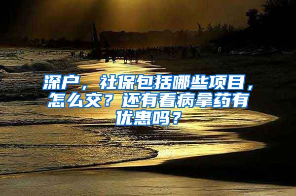 深户，社保包括哪些项目，怎么交？还有看病拿药有优惠吗？