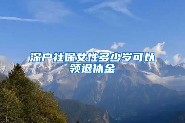 深户社保女性多少岁可以领退休金