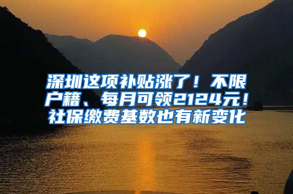 深圳这项补贴涨了！不限户籍、每月可领2124元！社保缴费基数也有新变化
