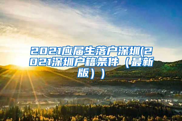 2021应届生落户深圳(2021深圳户籍条件（最新版）)