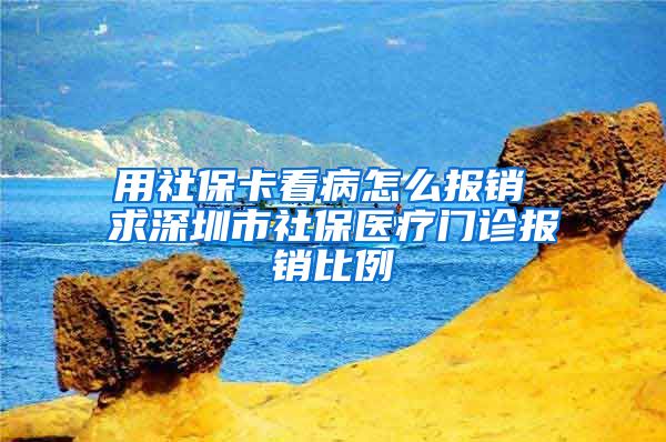 用社保卡看病怎么报销 求深圳市社保医疗门诊报销比例