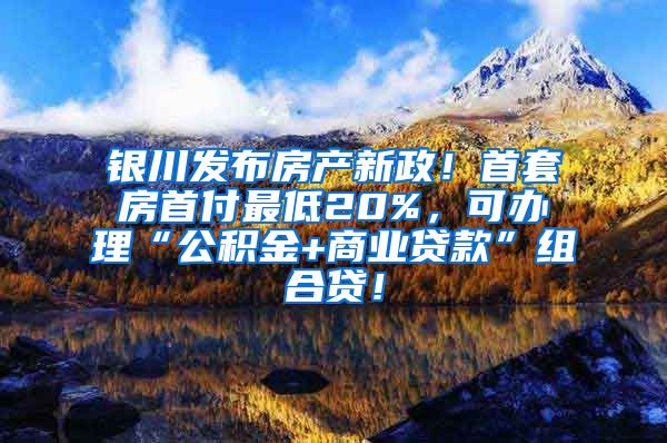 银川发布房产新政！首套房首付最低20%，可办理“公积金+商业贷款”组合贷！