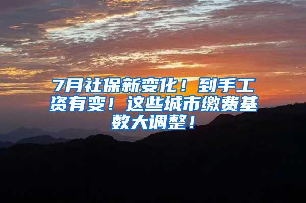 7月社保新变化！到手工资有变！这些城市缴费基数大调整！