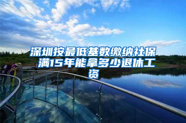 深圳按最低基数缴纳社保 满15年能拿多少退休工资