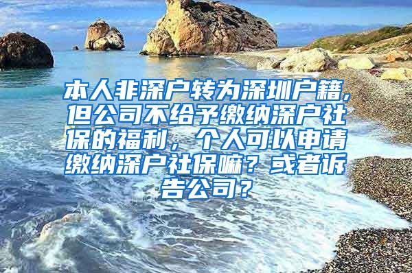 本人非深户转为深圳户籍,但公司不给予缴纳深户社保的福利，个人可以申请缴纳深户社保嘛？或者诉告公司？