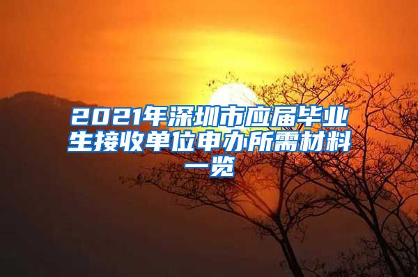 2021年深圳市应届毕业生接收单位申办所需材料一览