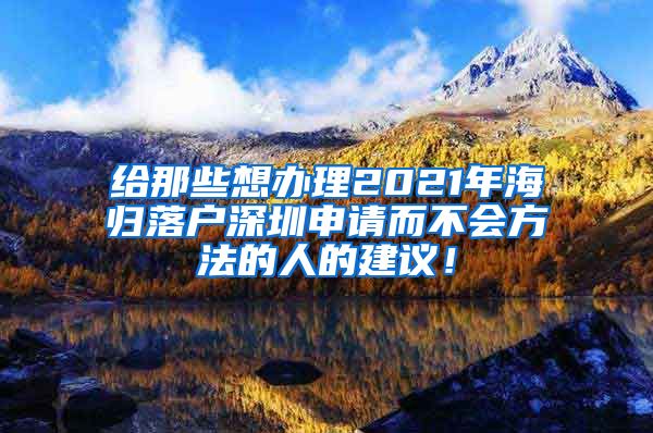 给那些想办理2021年海归落户深圳申请而不会方法的人的建议！