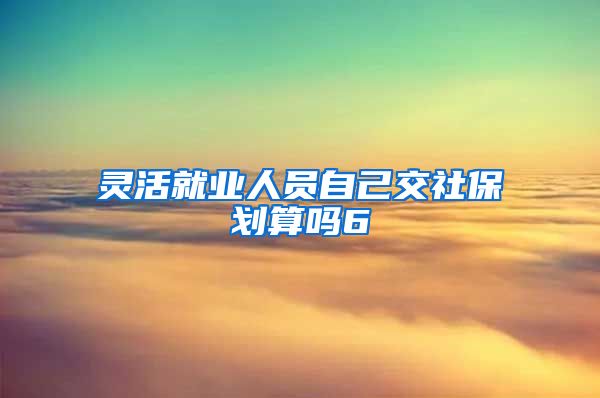 灵活就业人员自己交社保划算吗6