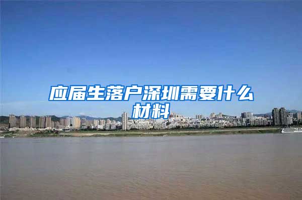 应届生落户深圳需要什么材料