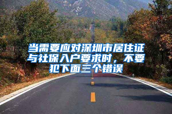 当需要应对深圳市居住证与社保入户要求时，不要犯下面三个错误